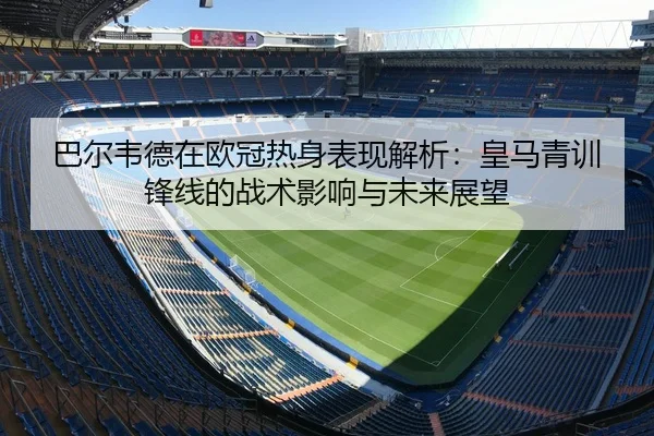 巴尔韦德在欧冠热身表现解析：皇马青训锋线的战术影响与未来展望
