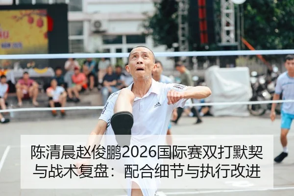 陈清晨赵俊鹏2026国际赛双打默契与战术复盘：配合细节与执行改进
